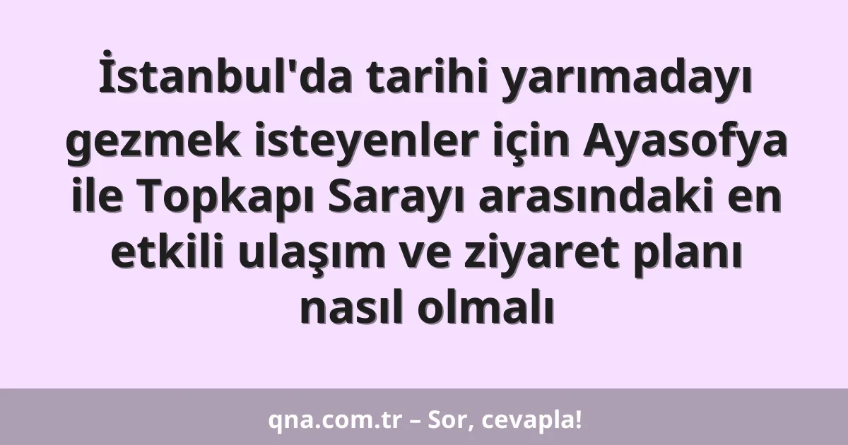 İstanbul'da tarihi yarımadayı gezmek isteyenler için Ayasofya ile Topkapı Sarayı arasındaki en etkili ulaşım ve ziyaret planı nasıl olmalı
