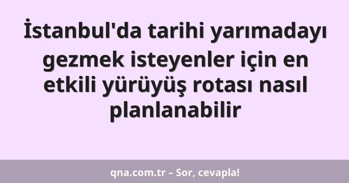İstanbul'da tarihi yarımadayı gezmek isteyenler için en etkili yürüyüş rotası nasıl planlanabilir