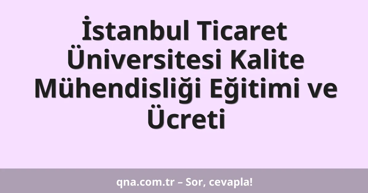 İstanbul Ticaret Üniversitesi Kalite Mühendisliği Eğitimi ve Ücreti