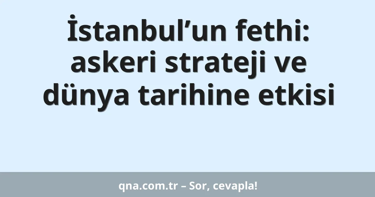 İstanbul’un fethi: askeri strateji ve dünya tarihine etkisi