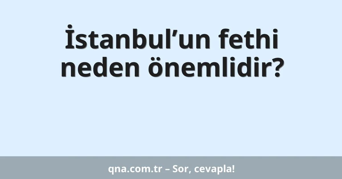İstanbul’un fethi neden önemlidir?