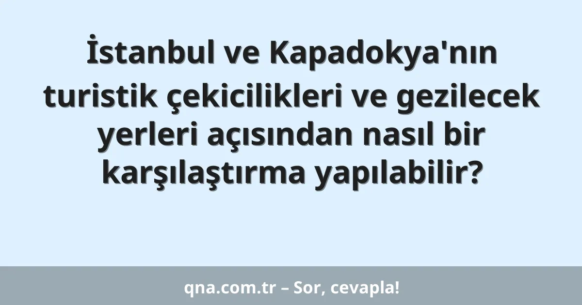 İstanbul ve Kapadokya'nın turistik çekicilikleri ve gezilecek yerleri açısından nasıl bir karşılaştırma yapılabilir?