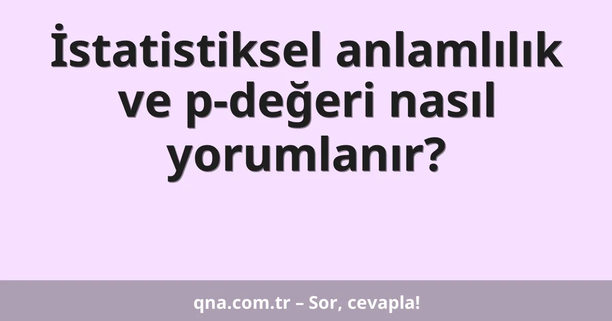 İstatistiksel anlamlılık ve p-değeri nasıl yorumlanır?