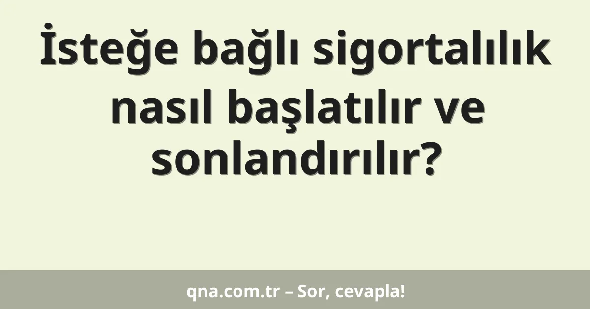 İsteğe bağlı sigortalılık nasıl başlatılır ve sonlandırılır?