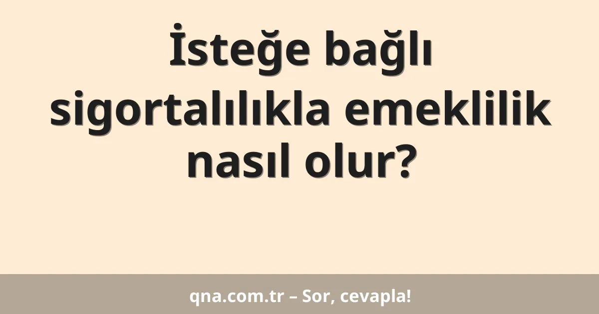 İsteğe bağlı sigortalılıkla emeklilik nasıl olur?