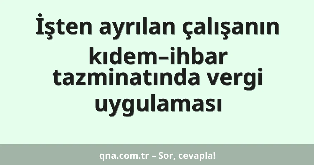 İşten ayrılan çalışanın kıdem–ihbar tazminatında vergi uygulaması