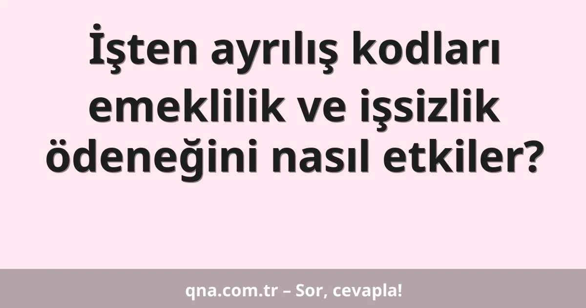 İşten ayrılış kodları emeklilik ve işsizlik ödeneğini nasıl etkiler?