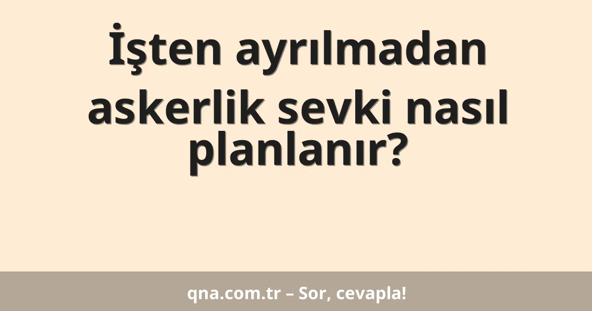 İşten ayrılmadan askerlik sevki nasıl planlanır?