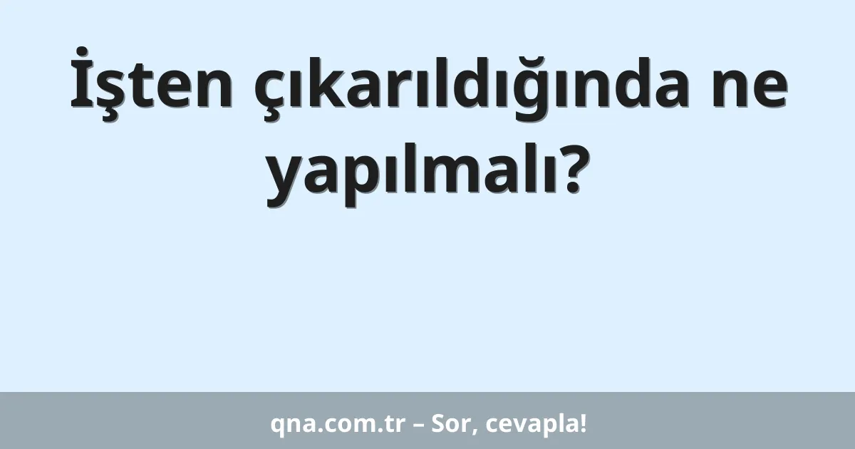 İşten çıkarıldığında ne yapılmalı?