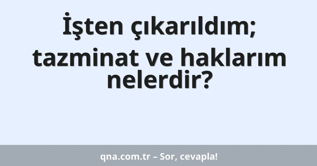 İşten çıkarıldım; tazminat ve haklarım nelerdir?
