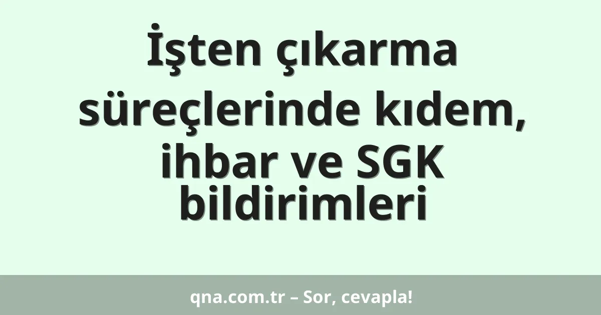 İşten çıkarma süreçlerinde kıdem, ihbar ve SGK bildirimleri