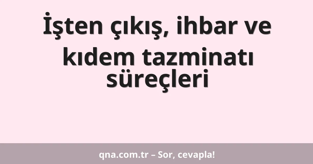 İşten çıkış, ihbar ve kıdem tazminatı süreçleri
