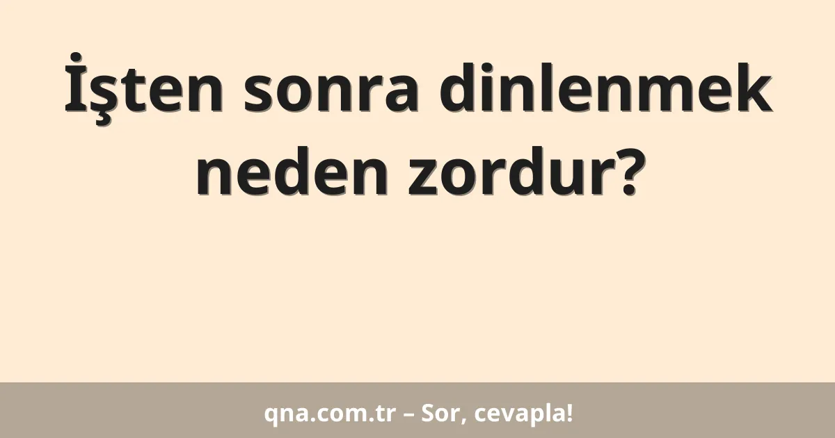 İşten sonra dinlenmek neden zordur?