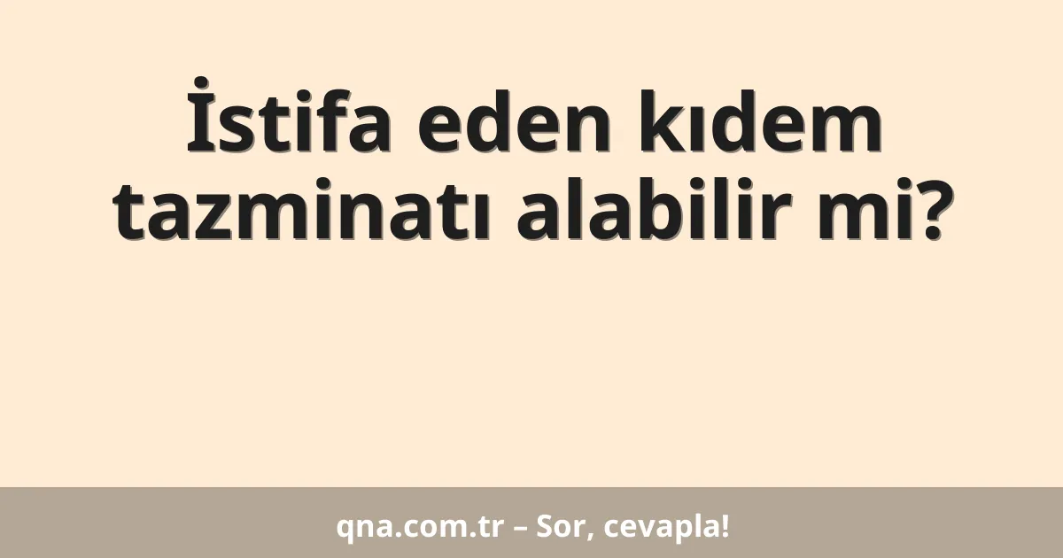 İstifa eden kıdem tazminatı alabilir mi?