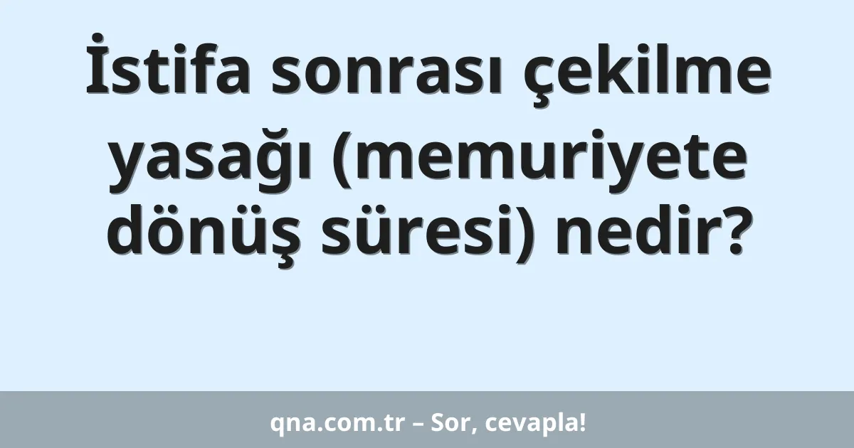 İstifa sonrası çekilme yasağı (memuriyete dönüş süresi) nedir?