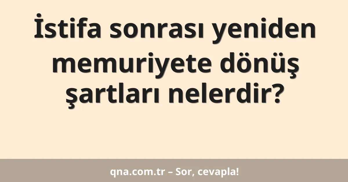 İstifa sonrası yeniden memuriyete dönüş şartları nelerdir?