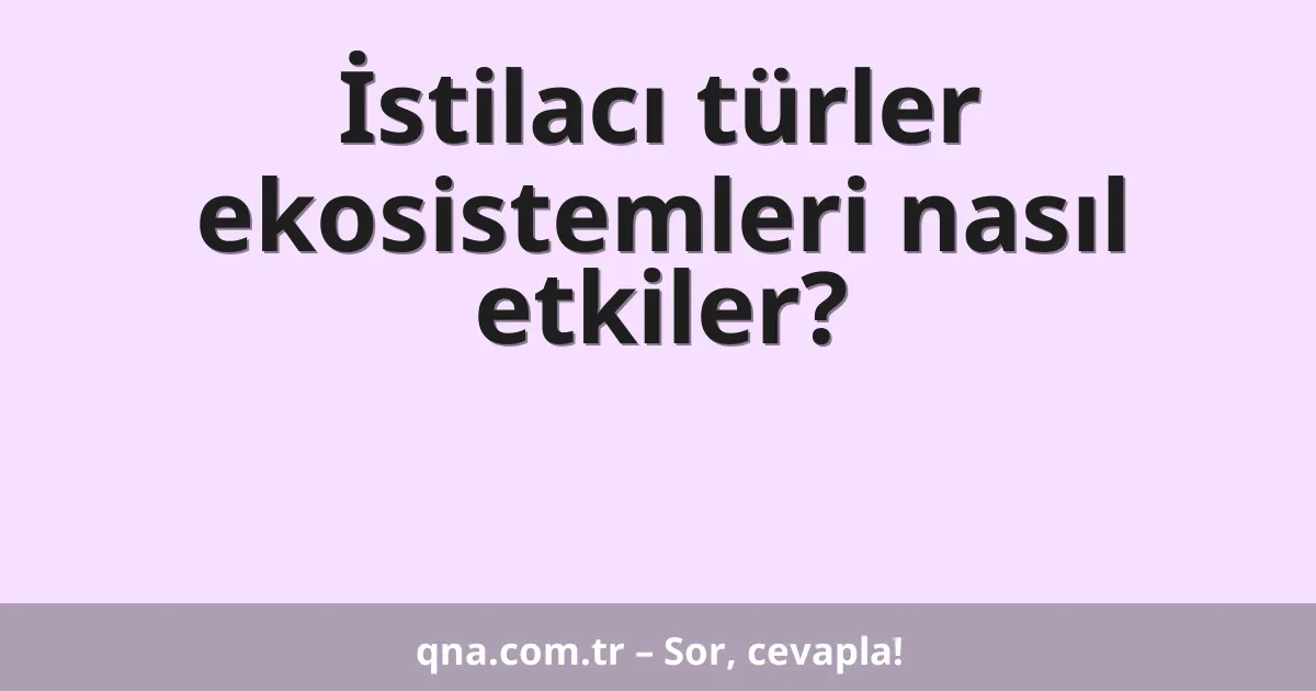 İstilacı türler ekosistemleri nasıl etkiler?