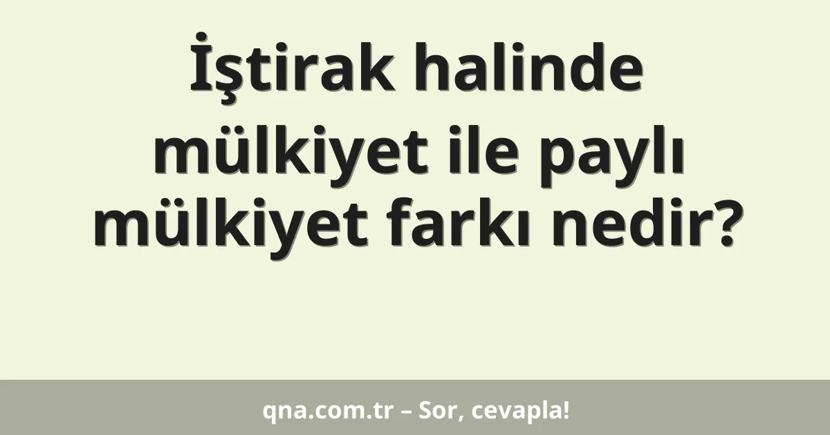 İştirak halinde mülkiyet ile paylı mülkiyet farkı nedir?