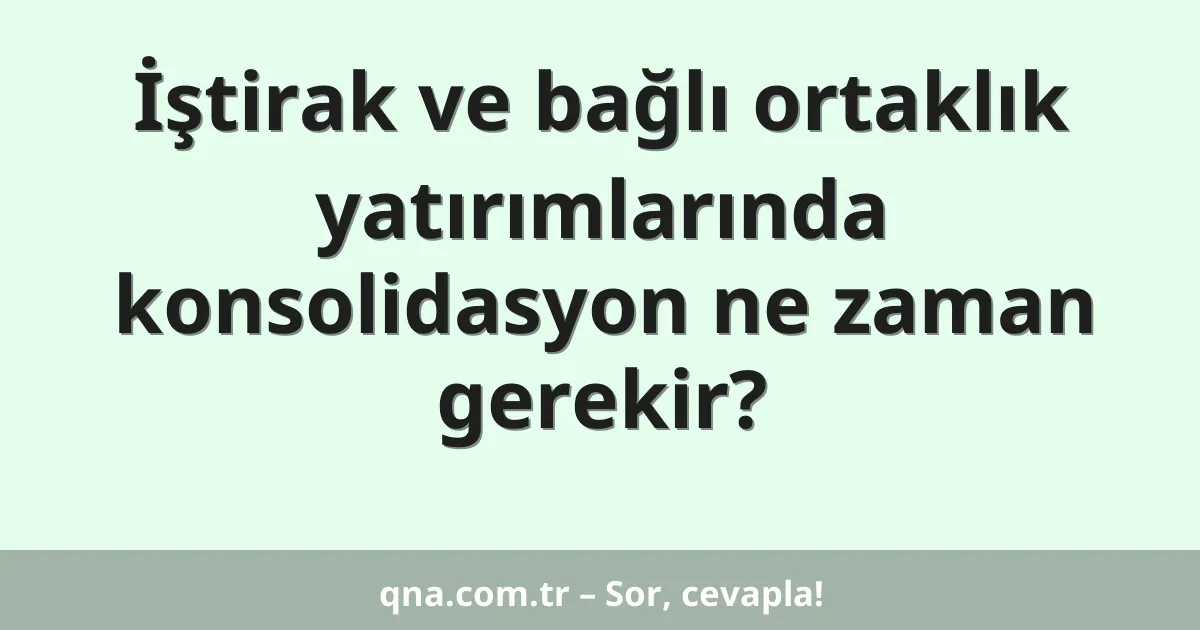 İştirak ve bağlı ortaklık yatırımlarında konsolidasyon ne zaman gerekir?