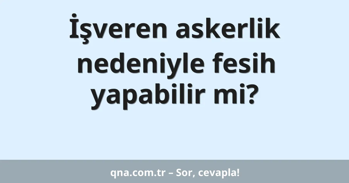 İşveren askerlik nedeniyle fesih yapabilir mi?