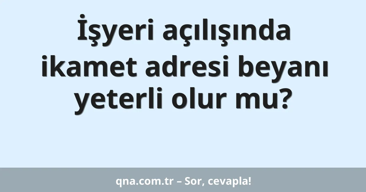 İşyeri açılışında ikamet adresi beyanı yeterli olur mu?