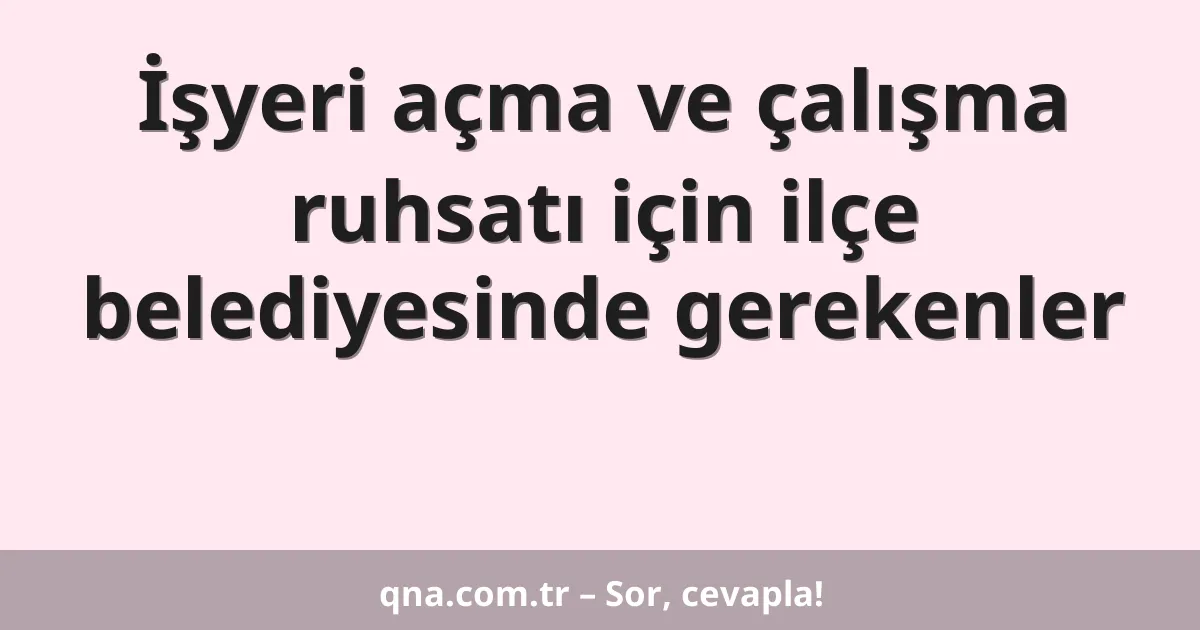 İşyeri açma ve çalışma ruhsatı için ilçe belediyesinde gerekenler