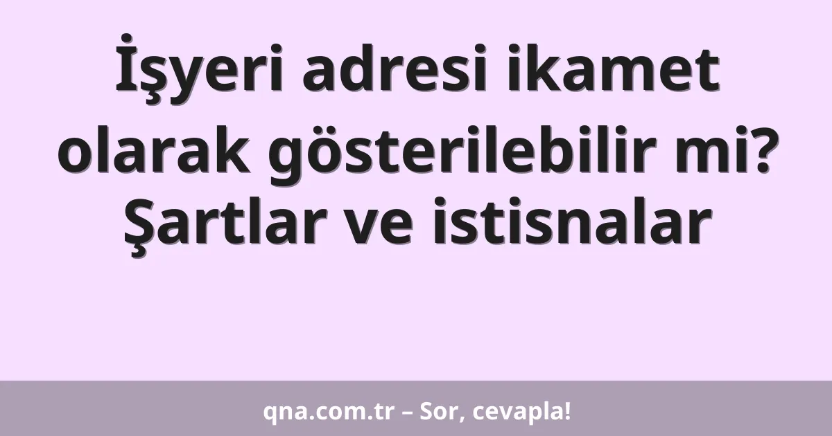 İşyeri adresi ikamet olarak gösterilebilir mi? Şartlar ve istisnalar