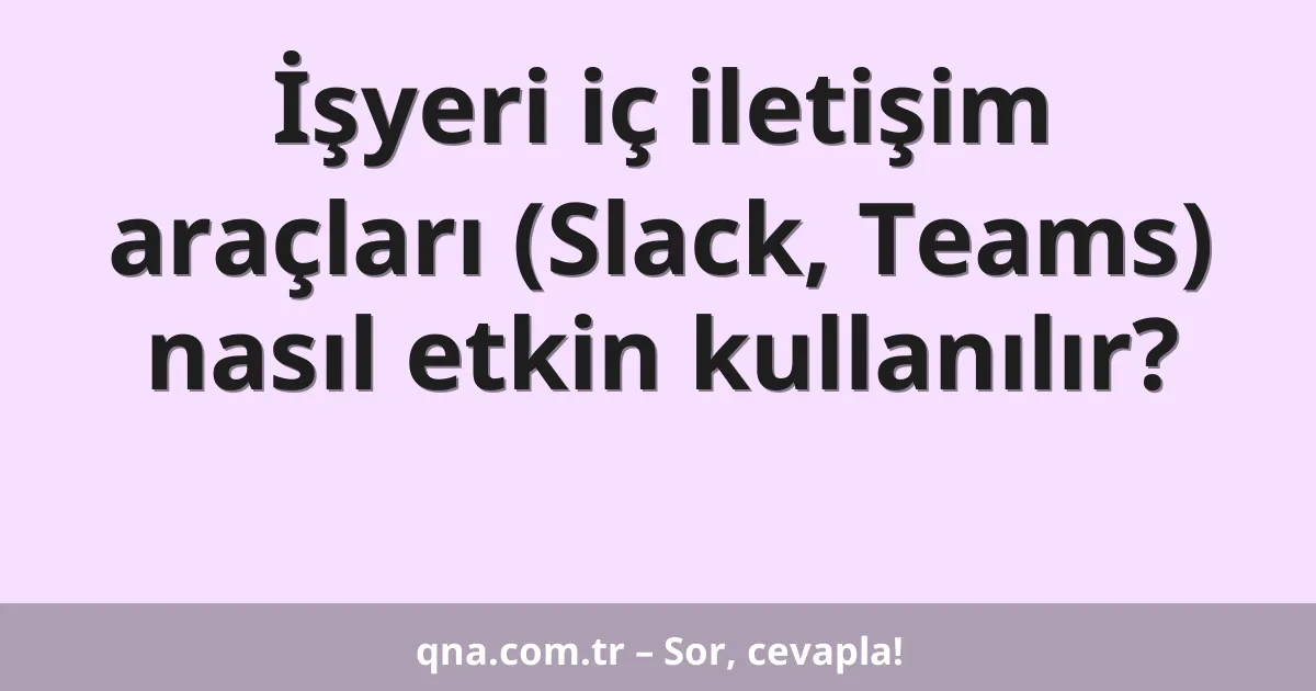 İşyeri iç iletişim araçları (Slack, Teams) nasıl etkin kullanılır?