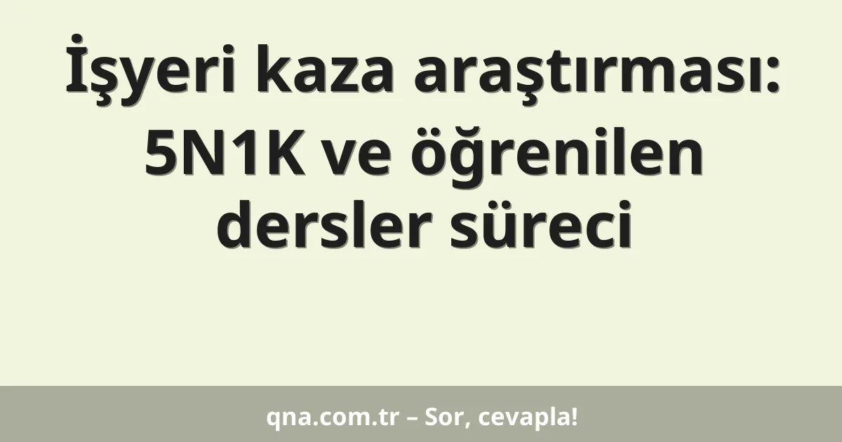 İşyeri kaza araştırması: 5N1K ve öğrenilen dersler süreci