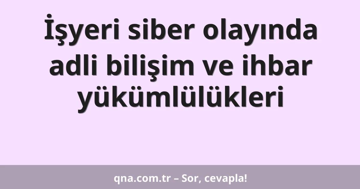 İşyeri siber olayında adli bilişim ve ihbar yükümlülükleri