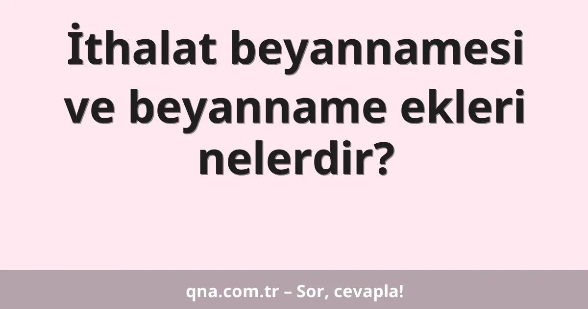 İthalat beyannamesi ve beyanname ekleri nelerdir?