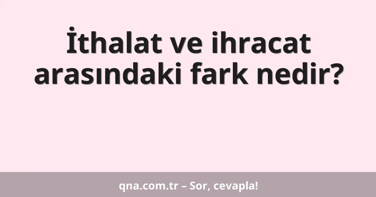 İthalat ve ihracat arasındaki fark nedir?