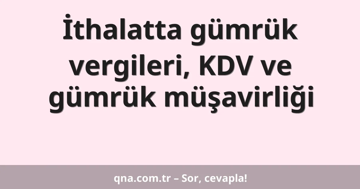 İthalatta gümrük vergileri, KDV ve gümrük müşavirliği