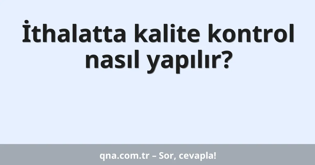 İthalatta kalite kontrol nasıl yapılır?