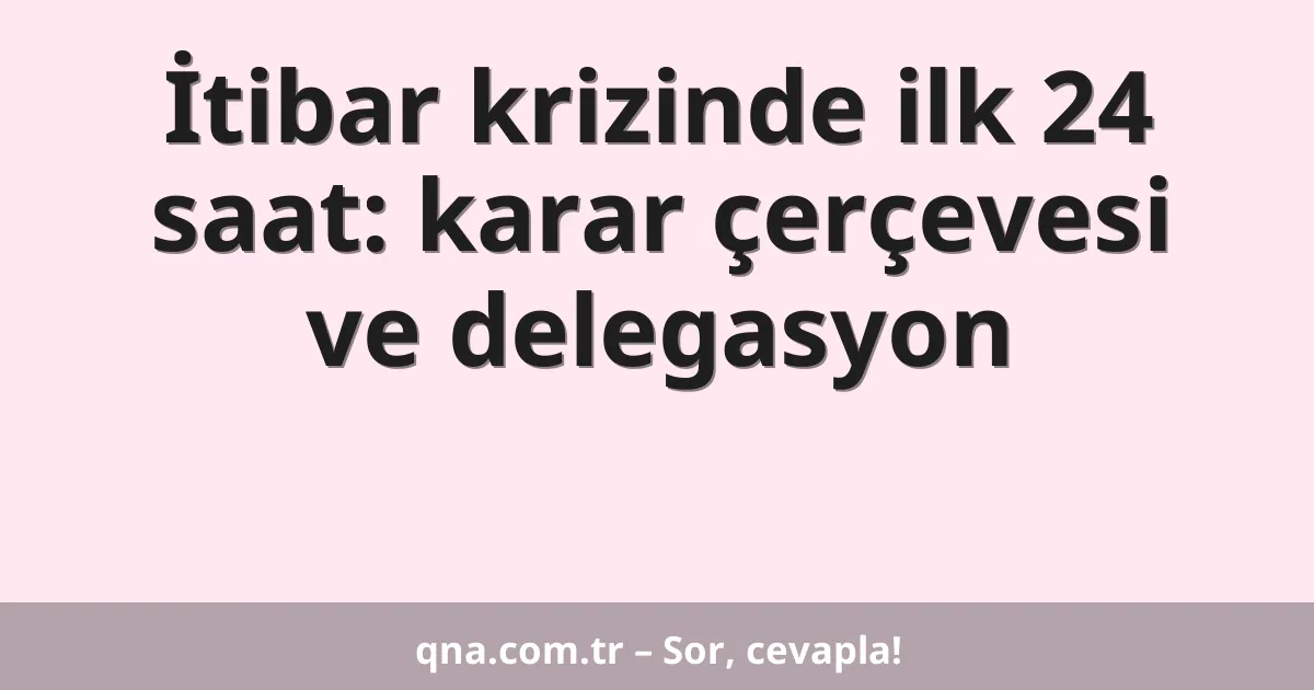 İtibar krizinde ilk 24 saat: karar çerçevesi ve delegasyon