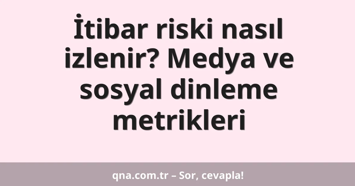 İtibar riski nasıl izlenir? Medya ve sosyal dinleme metrikleri