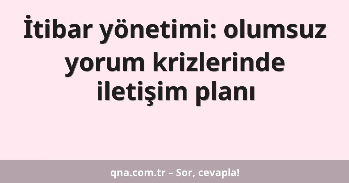 İtibar yönetimi: olumsuz yorum krizlerinde iletişim planı