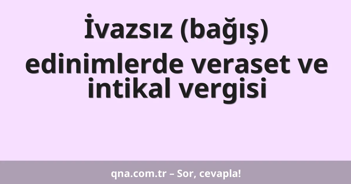 İvazsız (bağış) edinimlerde veraset ve intikal vergisi