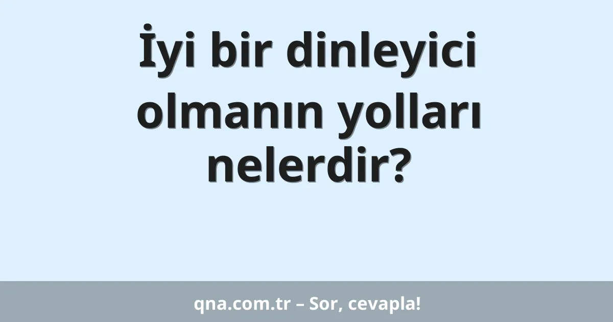 İyi bir dinleyici olmanın yolları nelerdir?