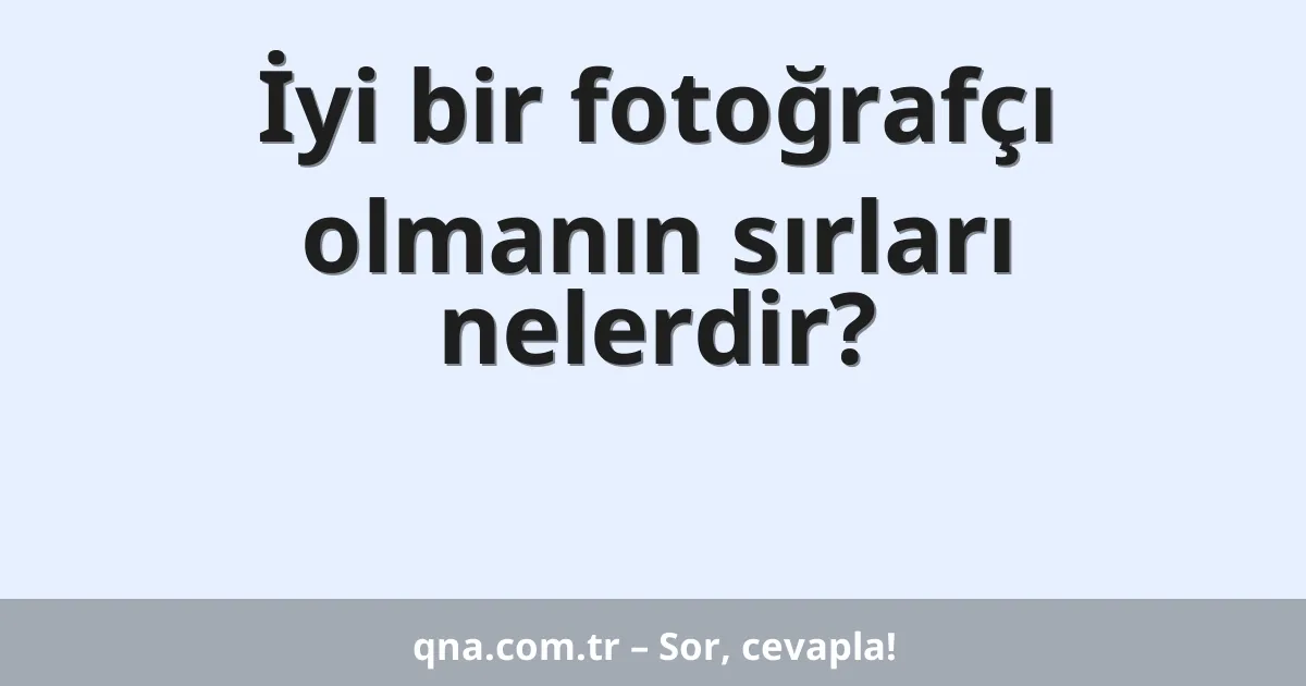 İyi bir fotoğrafçı olmanın sırları nelerdir?