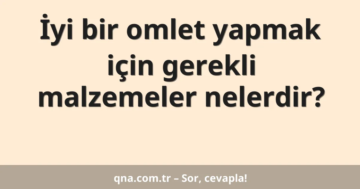İyi bir omlet yapmak için gerekli malzemeler nelerdir?