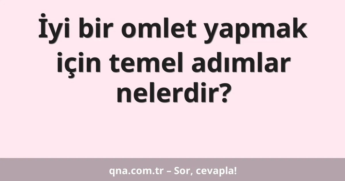 İyi bir omlet yapmak için temel adımlar nelerdir?