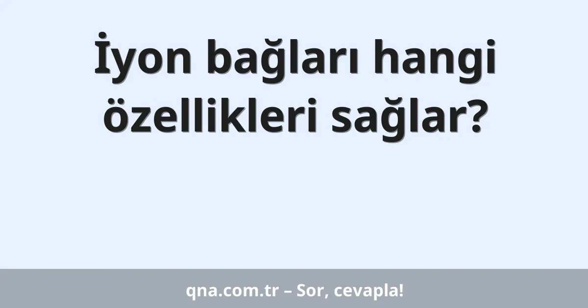 İyon bağları hangi özellikleri sağlar?