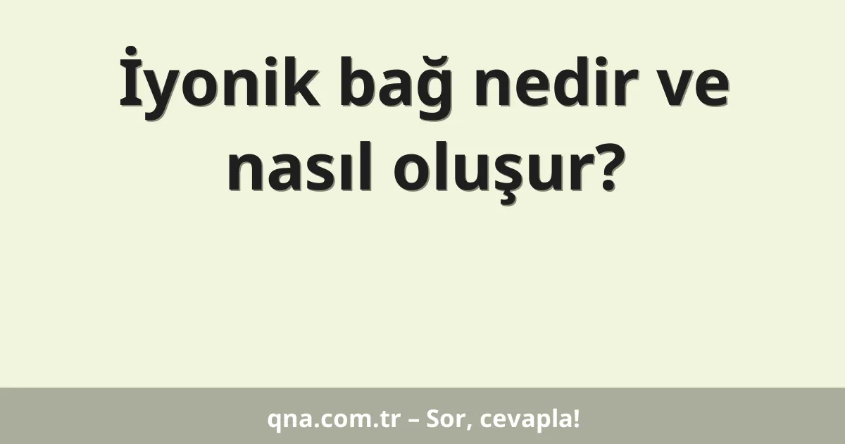 İyonik bağ nedir ve nasıl oluşur?