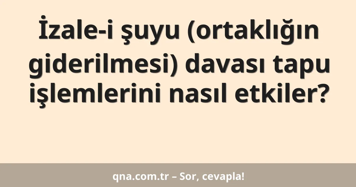 İzale-i şuyu (ortaklığın giderilmesi) davası tapu işlemlerini nasıl etkiler?