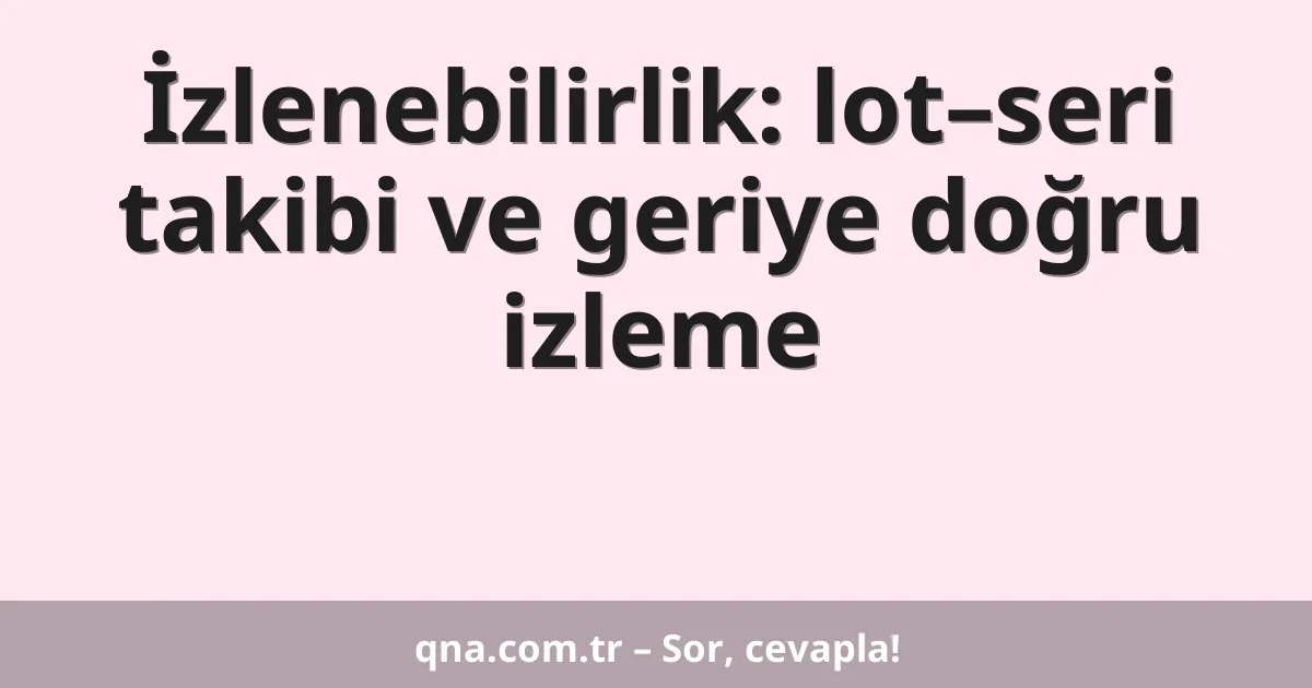 İzlenebilirlik: lot–seri takibi ve geriye doğru izleme