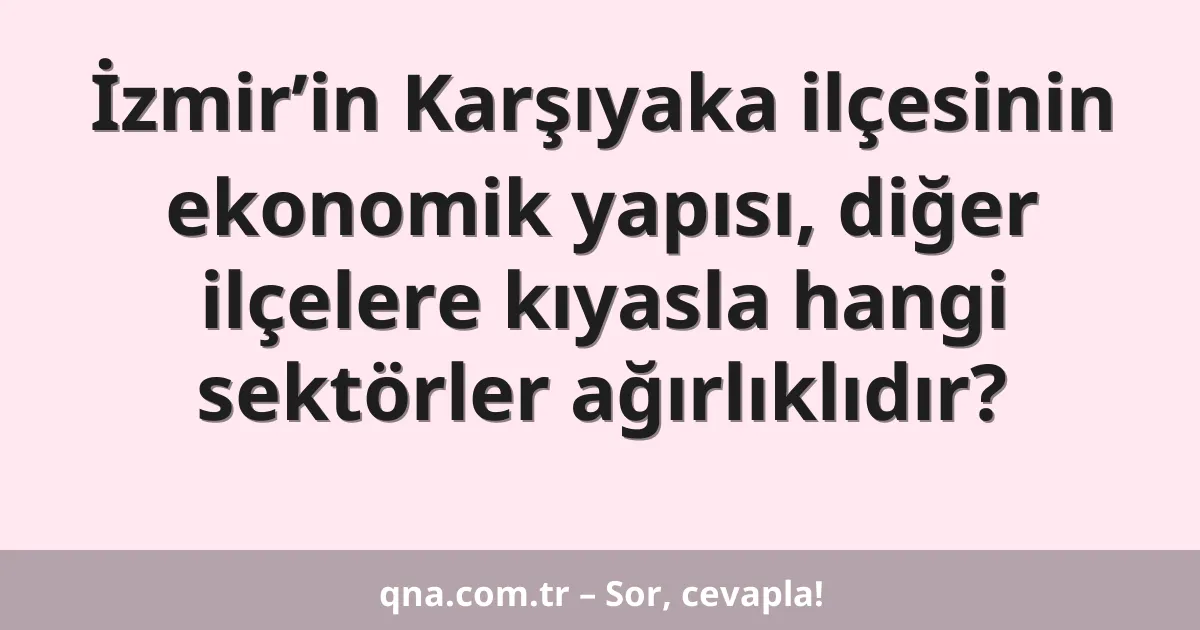 İzmir’in Karşıyaka ilçesinin ekonomik yapısı, diğer ilçelere kıyasla hangi sektörler ağırlıklıdır?