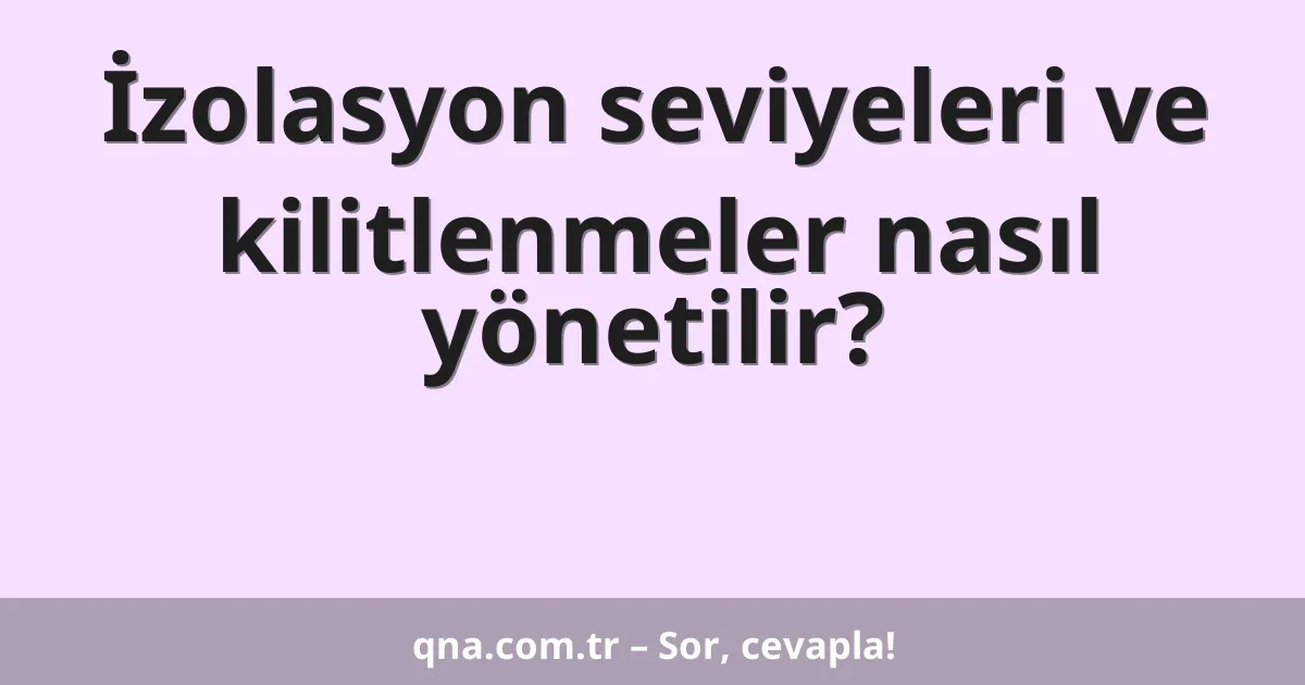 İzolasyon seviyeleri ve kilitlenmeler nasıl yönetilir?