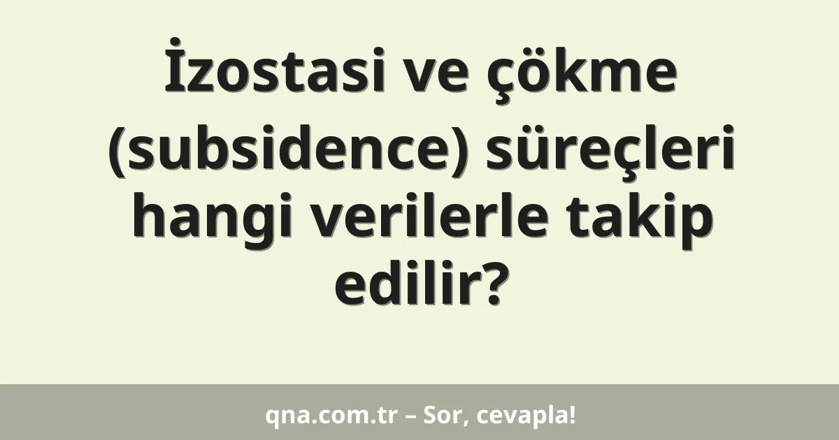 İzostasi ve çökme (subsidence) süreçleri hangi verilerle takip edilir?