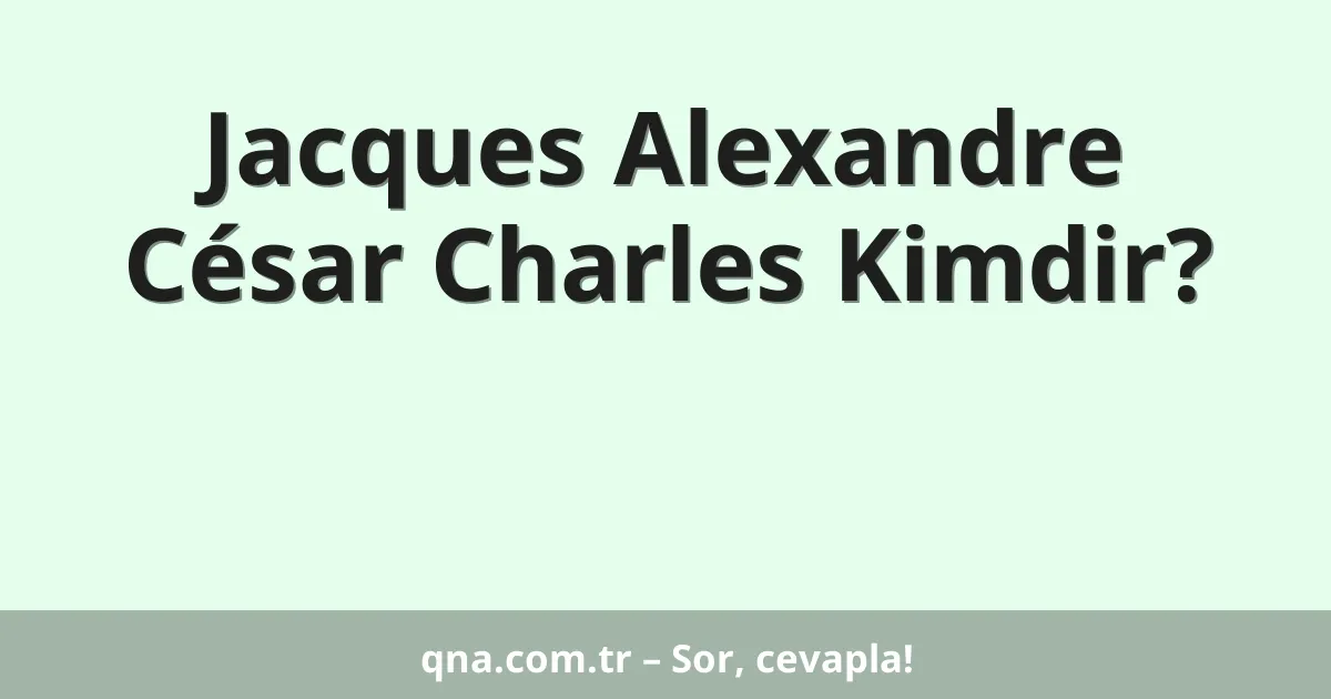 Jacques Alexandre César Charles Kimdir?